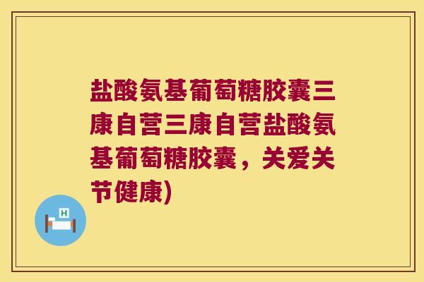 盐酸氨基葡萄糖胶囊三康自营三康自营盐酸氨基葡萄糖胶囊,关爱关节健康) 盐酸氨基葡萄糖胶囊三康自营三康自营盐酸氨基葡萄糖胶囊,关爱关节健康)