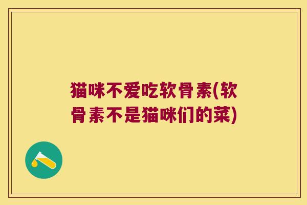 猫咪不爱吃软骨素(软骨素不是猫咪们的菜)