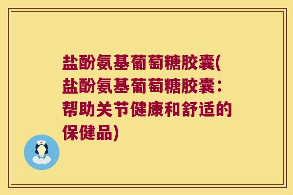 盐酚氨基葡萄糖胶囊(盐酚氨基葡萄糖胶囊:帮助关节健康和舒适的保健品)