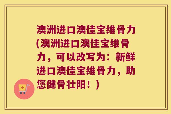 澳洲进口澳佳宝维骨力(澳洲进口澳佳宝维骨力,可以改写为:新鲜进口澳佳宝维骨力,助您健骨壮阳!)