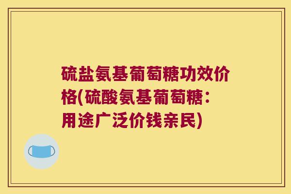 硫盐氨基葡萄糖功效价格(硫酸氨基葡萄糖:用途广泛价钱亲民)