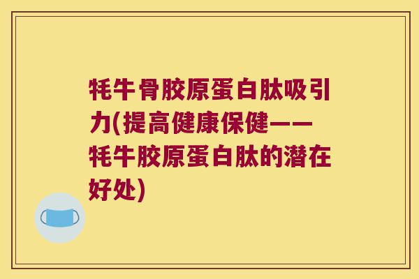 牦牛骨胶原蛋白肽吸引力(提高健康保健——牦牛胶原蛋白肽的潜在好处)