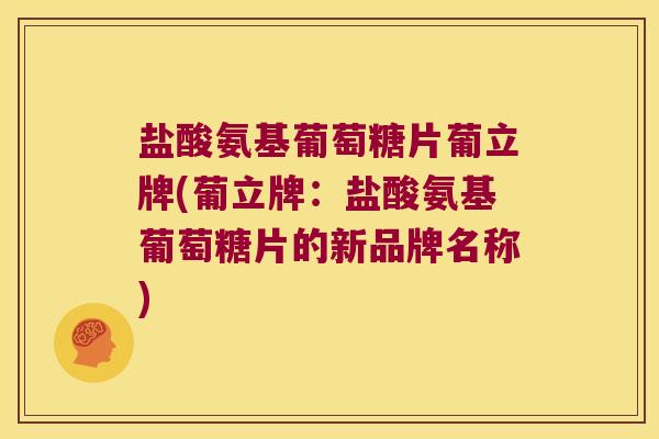 盐酸氨基葡萄糖片葡立牌(葡立牌:盐酸氨基葡萄糖片的新品牌名称)