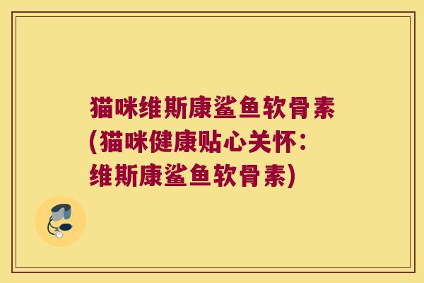 猫咪维斯康鲨鱼软骨素(猫咪健康贴心关怀:维斯康鲨鱼软骨素)