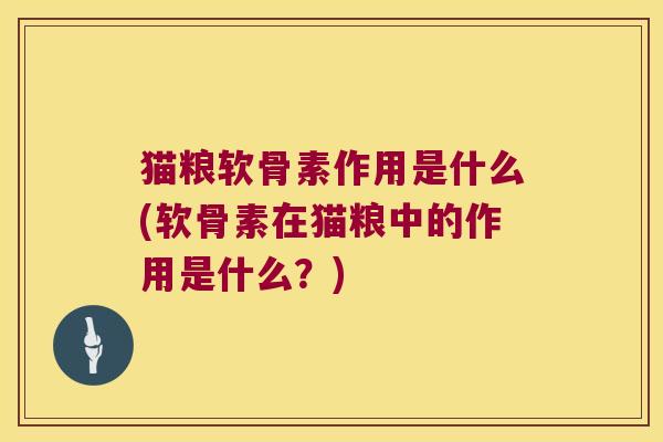 猫粮软骨素作用是什么(软骨素在猫粮中的作用是什么?)