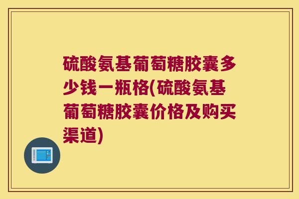 硫酸氨基葡萄糖胶囊多少钱一瓶格(硫酸氨基葡萄糖胶囊价格及购买渠道)