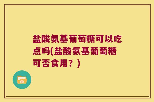 盐酸氨基葡萄糖可以吃点吗(盐酸氨基葡萄糖可否食用?)