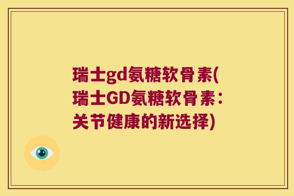 瑞士gd氨糖软骨素(瑞士GD氨糖软骨素：关节健康的新选择)
