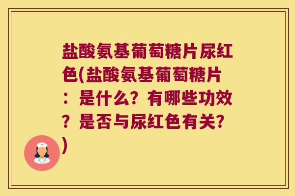 盐酸氨基葡萄糖片尿红色(盐酸氨基葡萄糖片:是什么?有哪些功效?是否与尿红色有关?)