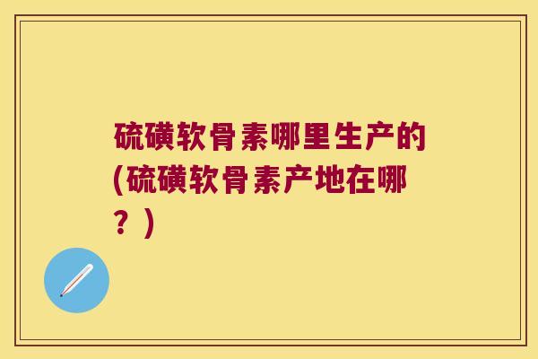 硫磺软骨素哪里生产的(硫磺软骨素产地在哪?)