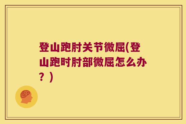 登山跑肘关节微屈(登山跑时肘部微屈怎么办?)