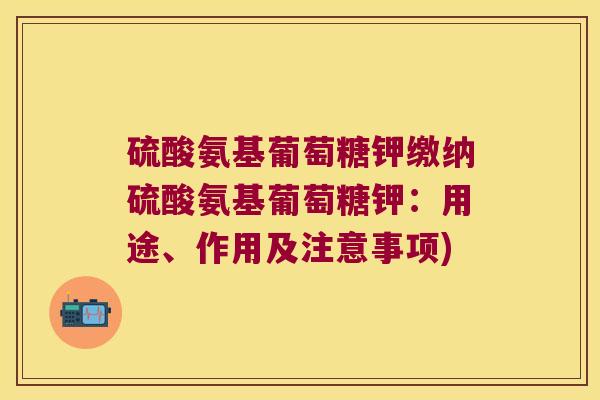 硫酸氨基葡萄糖钾缴纳硫酸氨基葡萄糖钾:用途、作用及注意事项)
