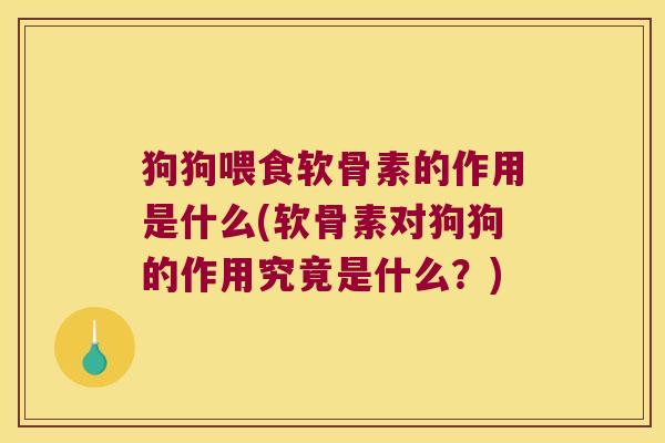 狗狗喂食软骨素的作用是什么(软骨素对狗狗的作用究竟是什么?)