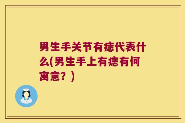 男生手关节有痣代表什么(男生手上有痣有何寓意?)