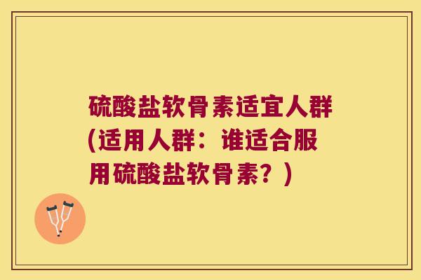 硫酸盐软骨素适宜人群(适用人群:谁适合服用硫酸盐软骨素?)