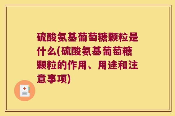 硫酸氨基葡萄糖颗粒是什么(硫酸氨基葡萄糖颗粒的作用、用途和注意事项)