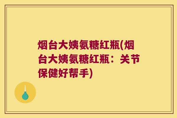 烟台大姨氨糖红瓶(烟台大姨氨糖红瓶:关节保健好帮手)