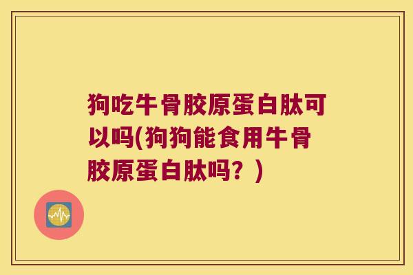 狗吃牛骨胶原蛋白肽可以吗(狗狗能食用牛骨胶原蛋白肽吗?)