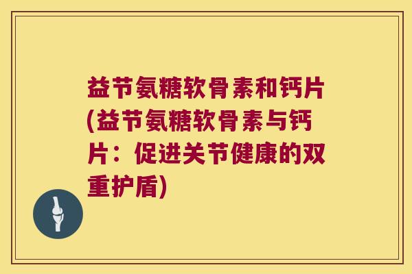 益节氨糖软骨素和钙片(益节氨糖软骨素与钙片:促进关节健康的双重护盾)