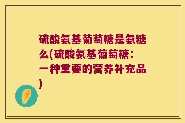 硫酸氨基葡萄糖是氨糖么(硫酸氨基葡萄糖：一种重要的营养补充品)