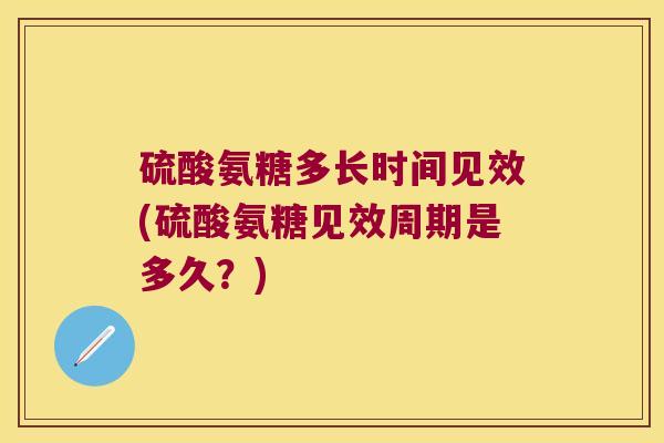 硫酸氨糖多长时间见效(硫酸氨糖见效周期是多久?)