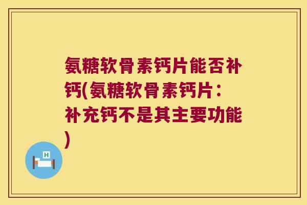 氨糖软骨素钙片能否补钙(氨糖软骨素钙片:补充钙不是其主要功能)