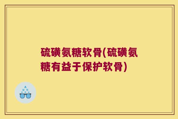 硫磺氨糖软骨(硫磺氨糖有益于保护软骨)