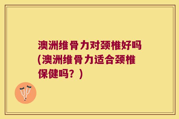 澳洲维骨力对颈椎好吗(澳洲维骨力适合颈椎保健吗?) 澳洲维骨力对颈椎好吗(澳洲维骨力适合颈椎保健吗?)