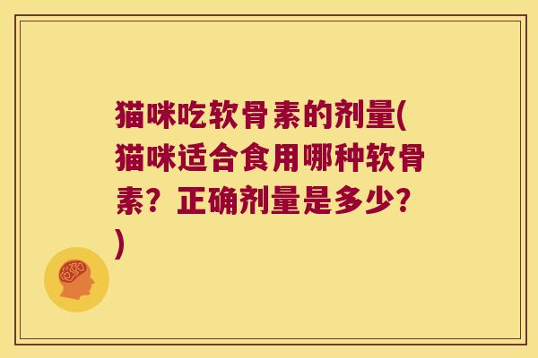 猫咪吃软骨素的剂量(猫咪适合食用哪种软骨素?正确剂量是多少?) 猫咪吃软骨素的剂量(猫咪适合食用哪种软骨素?正确剂量是多少?)