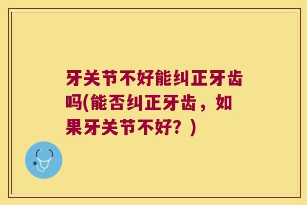 牙关节不好能纠正牙齿吗(能否纠正牙齿,如果牙关节不好?)