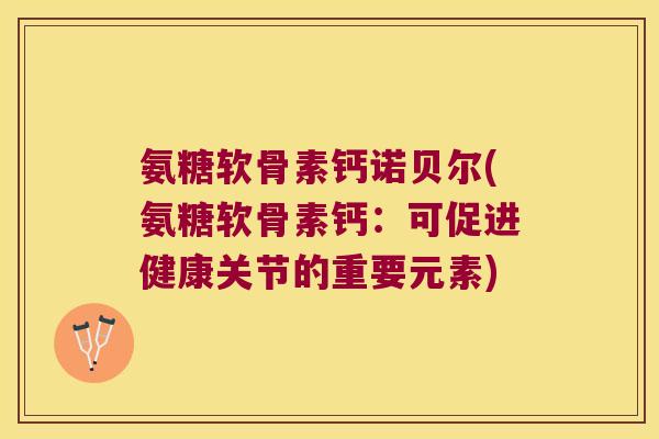 氨糖软骨素钙诺贝尔(氨糖软骨素钙:可促进健康关节的重要元素)