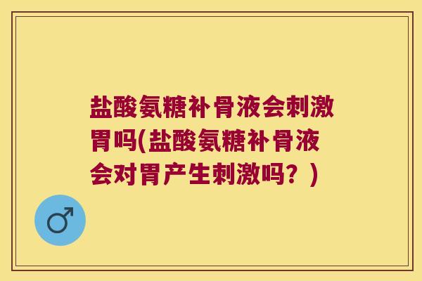 盐酸氨糖补骨液会刺激胃吗(盐酸氨糖补骨液会对胃产生刺激吗？)