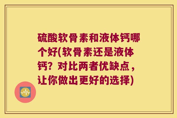 硫酸软骨素和液体钙哪个好(软骨素还是液体钙?对比两者优缺点,让你做出更好的选择)