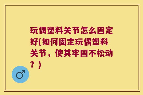 玩偶塑料关节怎么固定好(如何固定玩偶塑料关节,使其牢固不松动?)
