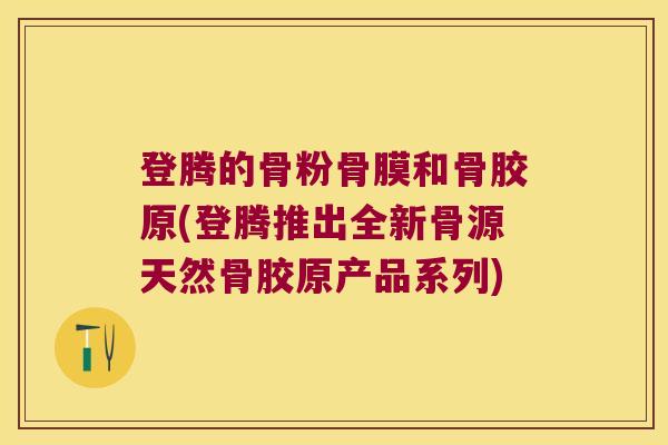 登腾的骨粉骨膜和骨胶原(登腾推出全新骨源天然骨胶原产品系列)