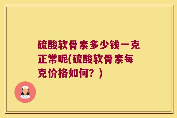 硫酸软骨素多少钱一克正常呢(硫酸软骨素每克价格如何?)