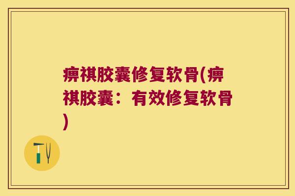 痹祺胶囊修复软骨(痹祺胶囊:有效修复软骨)