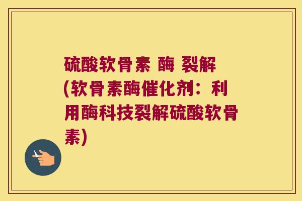 硫酸软骨素 酶 裂解(软骨素酶催化剂:利用酶科技裂解硫酸软骨素)