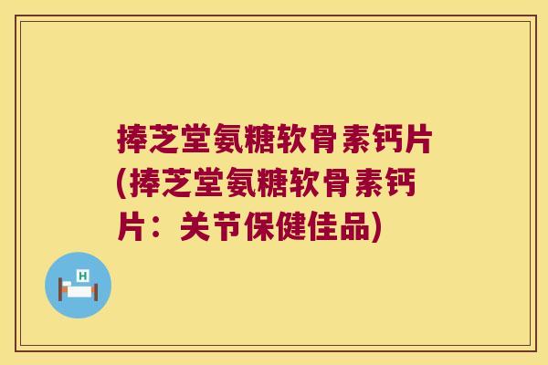 捧芝堂氨糖软骨素钙片(捧芝堂氨糖软骨素钙片:关节保健佳品)