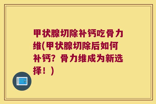 甲状腺切除补钙吃骨力维(甲状腺切除后如何补钙？骨力维成为新选择！)
