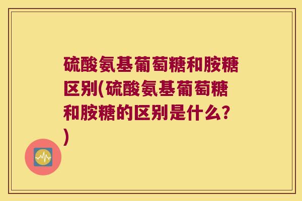 硫酸氨基葡萄糖和胺糖区别(硫酸氨基葡萄糖和胺糖的区别是什么?)