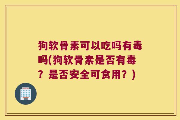 狗软骨素可以吃吗有毒吗(狗软骨素是否有毒?是否安全可食用?)