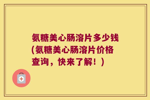 氨糖美心肠溶片多少钱(氨糖美心肠溶片价格查询,快来了解!)