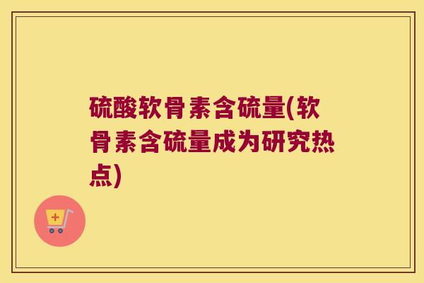 硫酸软骨素含硫量(软骨素含硫量成为研究热点)
