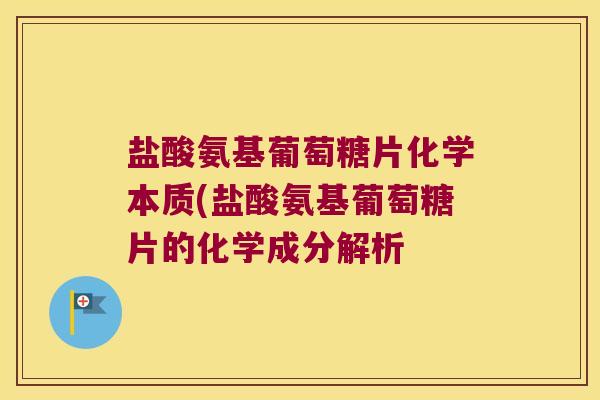 盐酸氨基葡萄糖片化学本质(盐酸氨基葡萄糖片的化学成分解析