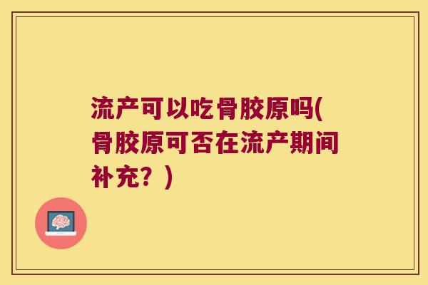 流产可以吃骨胶原吗(骨胶原可否在流产期间补充?)