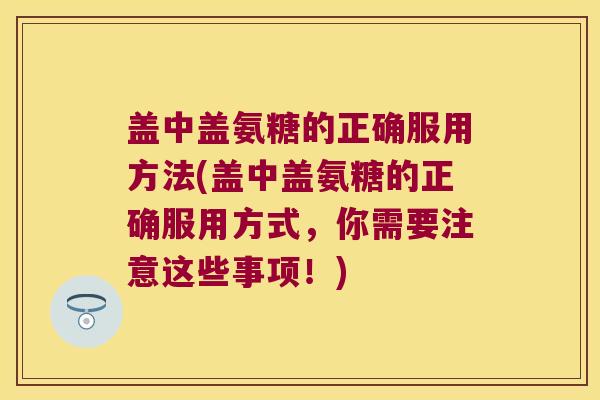 盖中盖氨糖的正确服用方法(盖中盖氨糖的正确服用方式,你需要注意这些事项!)