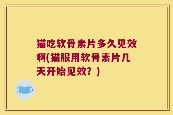 猫吃软骨素片多久见效啊(猫服用软骨素片几天开始见效?)