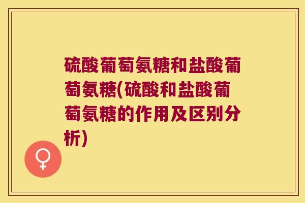 硫酸葡萄氨糖和盐酸葡萄氨糖(硫酸和盐酸葡萄氨糖的作用及区别分析)