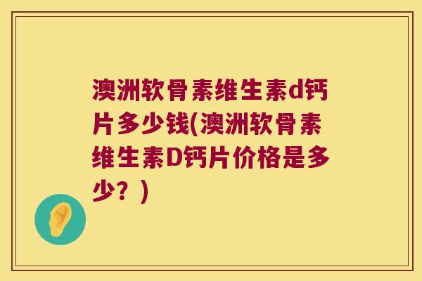 澳洲软骨素维生素d钙片多少钱(澳洲软骨素维生素D钙片价格是多少?)